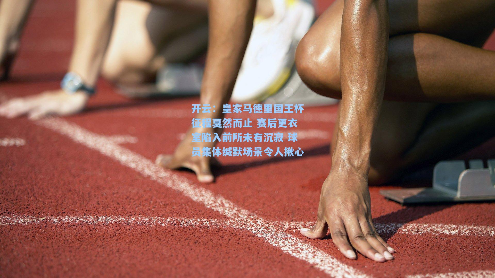 皇家马德里国王杯征程戛然而止 赛后更衣室陷入前所未有沉寂 球员集体缄默场景令人揪心